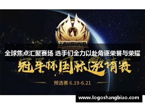 全球焦点汇聚赛场 选手们全力以赴角逐荣誉与荣耀