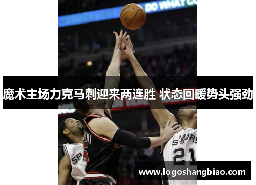 魔术主场力克马刺迎来两连胜 状态回暖势头强劲