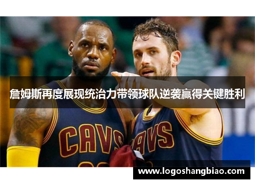 詹姆斯再度展现统治力带领球队逆袭赢得关键胜利