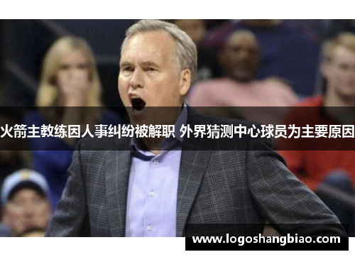 火箭主教练因人事纠纷被解职 外界猜测中心球员为主要原因