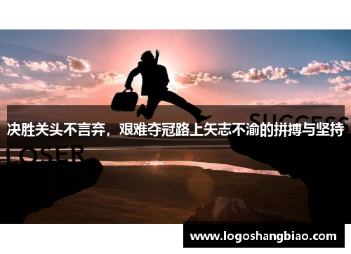 决胜关头不言弃，艰难夺冠路上矢志不渝的拼搏与坚持