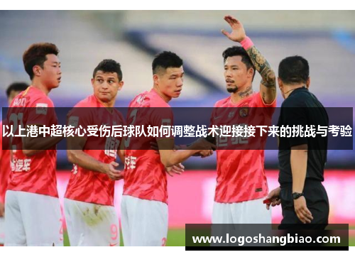 以上港中超核心受伤后球队如何调整战术迎接接下来的挑战与考验