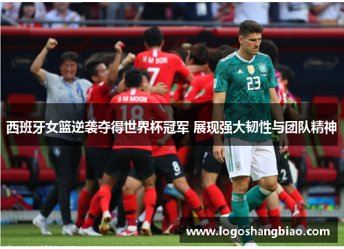 西班牙女篮逆袭夺得世界杯冠军 展现强大韧性与团队精神