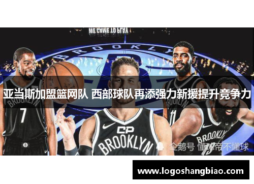 亚当斯加盟篮网队 西部球队再添强力新援提升竞争力